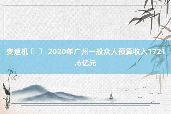 变速机 		 2020年广州一般众人预算收入1721.6亿元